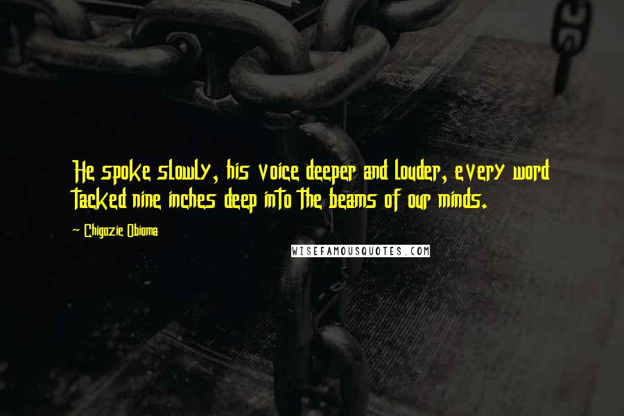 Chigozie Obioma quotes: He spoke slowly, his voice deeper and louder, every word tacked nine inches deep into the beams of our minds.