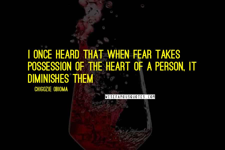 Chigozie Obioma quotes: I once heard that when fear takes possession of the heart of a person, it diminishes them