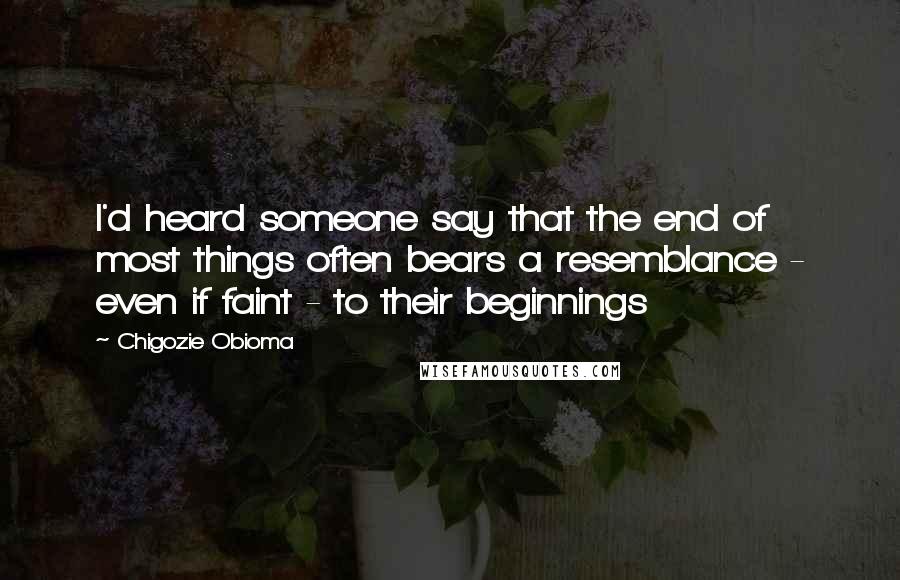 Chigozie Obioma quotes: I'd heard someone say that the end of most things often bears a resemblance - even if faint - to their beginnings Chigozie Obioma quotes: I'd heard someone say that the end of most things often bears a resemblance - even if faint - to their beginnings