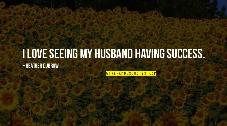 Chigusa Asuha Quotes By Heather Dubrow: I love seeing my husband having success. Chigusa Asuha Quotes By Heather Dubrow: I love seeing my husband having success.
