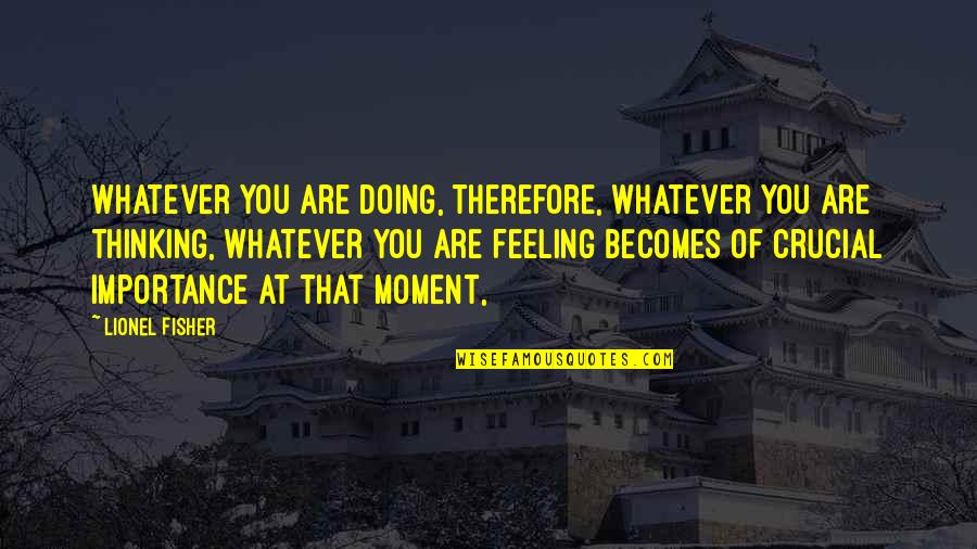 Chiharu Yabuki Quotes By Lionel Fisher: Whatever you are doing, therefore, whatever you are