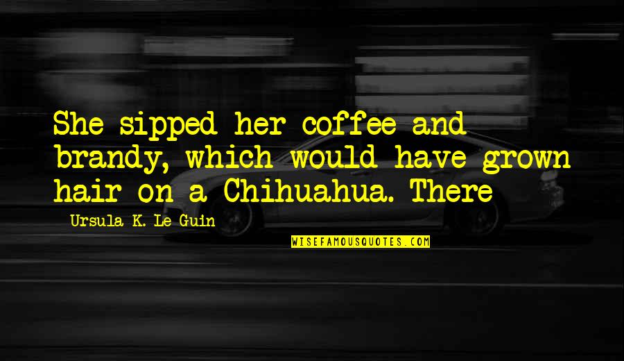 Chihuahua Quotes By Ursula K. Le Guin: She sipped her coffee and brandy, which would