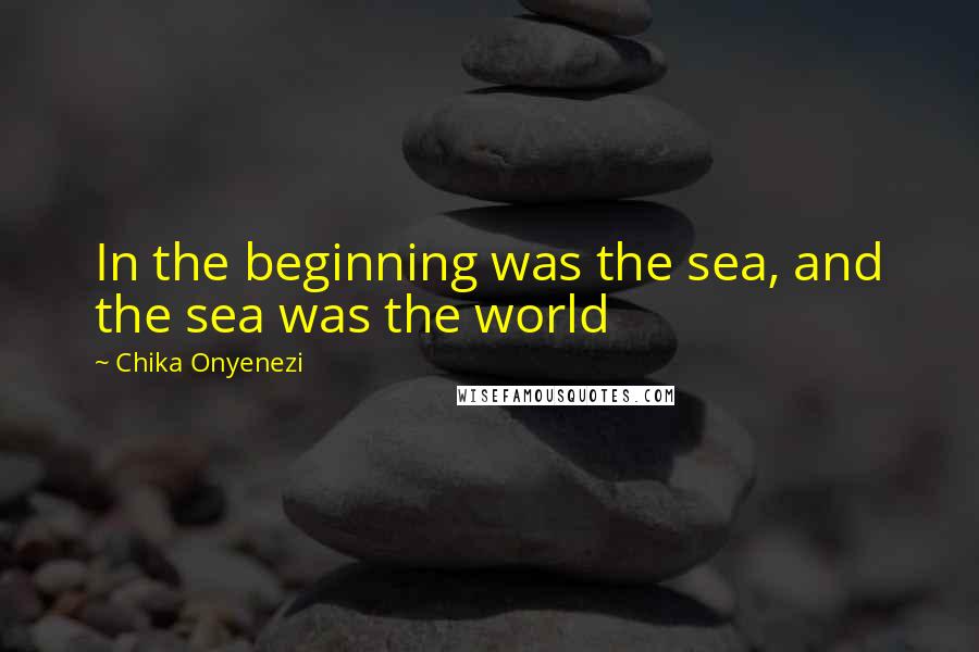 Chika Onyenezi quotes: In the beginning was the sea, and the sea was the world