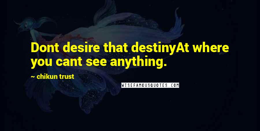 Chikun Trust quotes: Dont desire that destinyAt where you cant see anything.