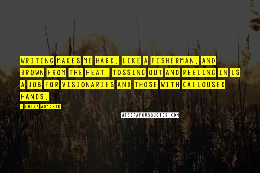 Chila Woychik quotes: Writing makes me hard, like a fisherman, and brown from the heat. Tossing out and reeling in is a job for visionaries and those with calloused hands.