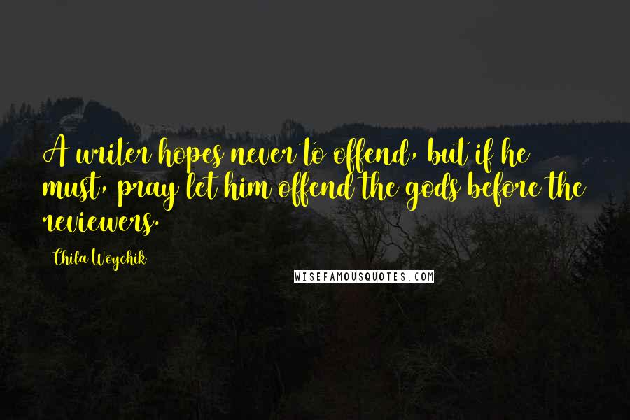 Chila Woychik quotes: A writer hopes never to offend, but if he must, pray let him offend the gods before the reviewers. Chila Woychik quotes: A writer hopes never to offend, but if he must, pray let him offend the gods before the reviewers.