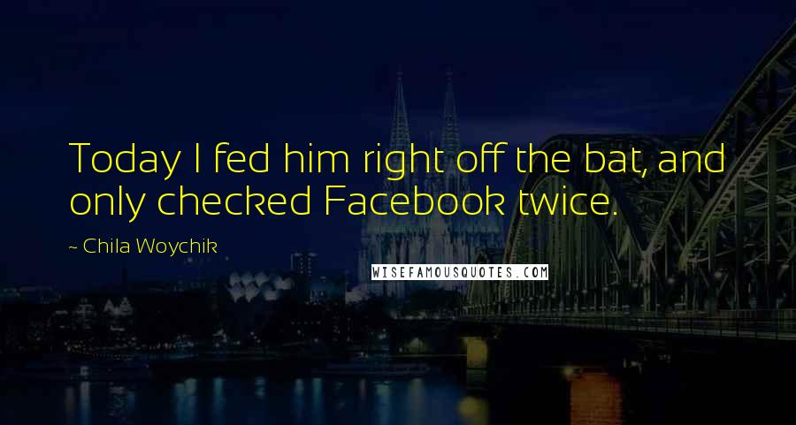 Chila Woychik quotes: Today I fed him right off the bat, and only checked Facebook twice. Chila Woychik quotes: Today I fed him right off the bat, and only checked Facebook twice.