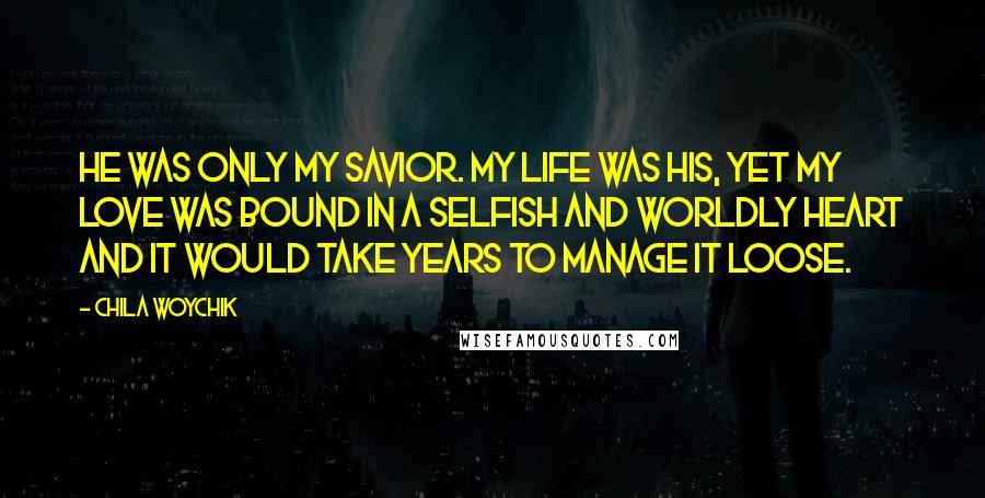 Chila Woychik quotes: He was only my Savior. My life was His, yet my love was bound in a selfish and worldly heart and it would take years to manage it loose.