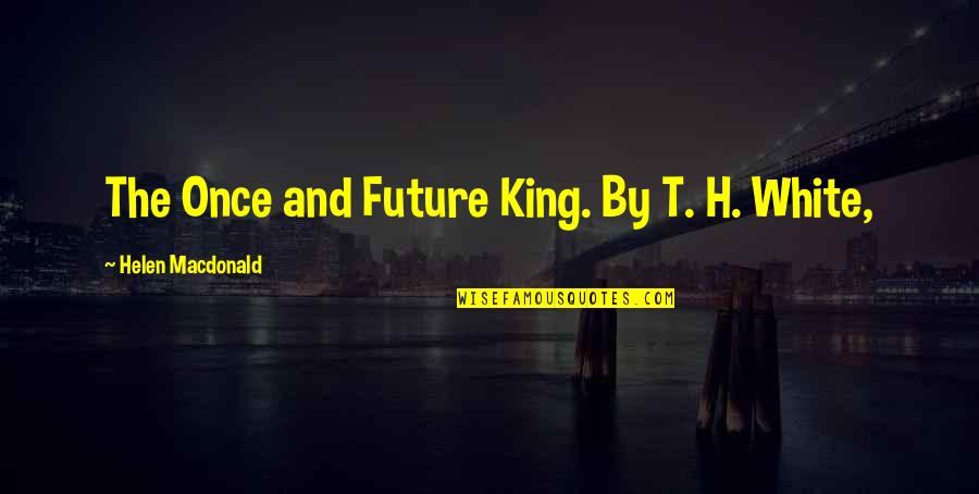 Chilam Balam Quotes By Helen Macdonald: The Once and Future King. By T. H.