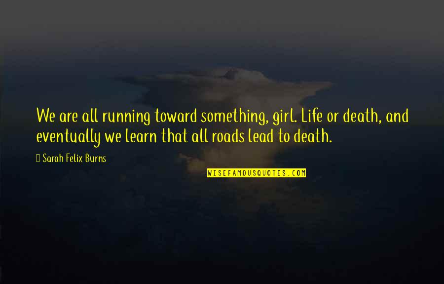 Chilcoat Law Quotes By Sarah Felix Burns: We are all running toward something, girl. Life Chilcoat Law Quotes By Sarah Felix Burns: We are all running toward something, girl. Life