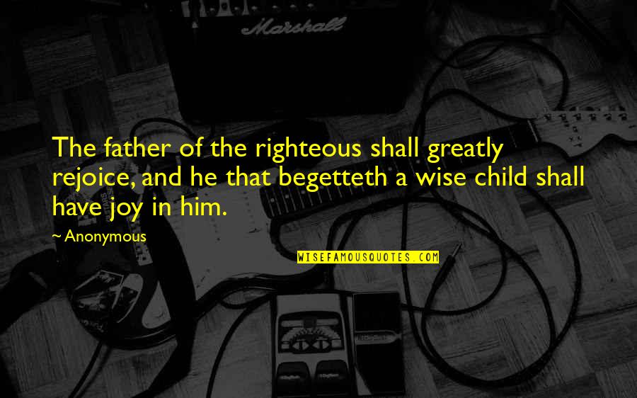 Child And Father Quotes By Anonymous: The father of the righteous shall greatly rejoice,