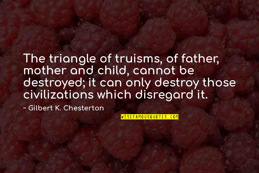 Child And Father Quotes By Gilbert K. Chesterton: The triangle of truisms, of father, mother and Child And Father Quotes By Gilbert K. Chesterton: The triangle of truisms, of father, mother and