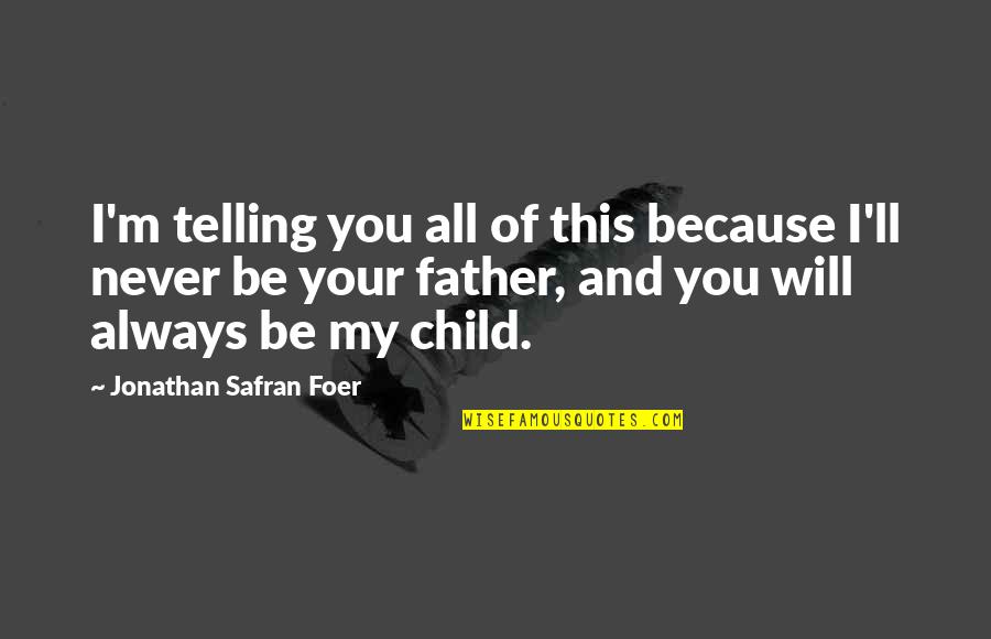 Child And Father Quotes By Jonathan Safran Foer: I'm telling you all of this because I'll Child And Father Quotes By Jonathan Safran Foer: I'm telling you all of this because I'll
