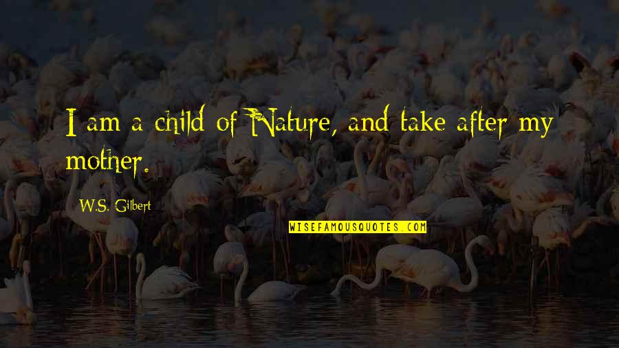 Child And Nature Quotes By W.S. Gilbert: I am a child of Nature, and take