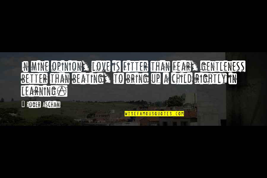 Child Beating Quotes By Roger Ascham: In mine opinion, love is fitter than fear,