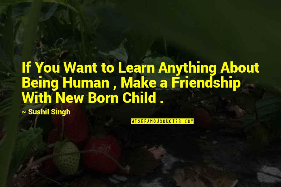 Child Being Born Quotes By Sushil Singh: If You Want to Learn Anything About Being Child Being Born Quotes By Sushil Singh: If You Want to Learn Anything About Being
