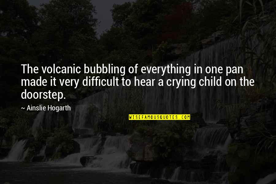 Child Crying Quotes By Ainslie Hogarth: The volcanic bubbling of everything in one pan