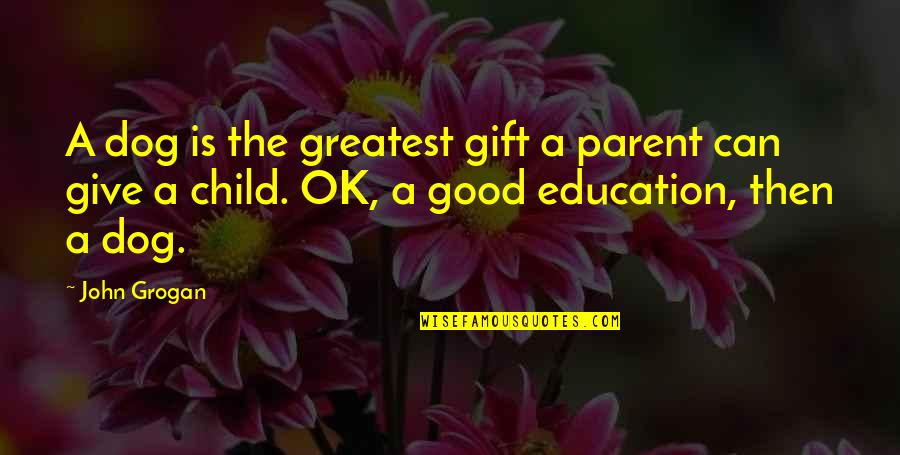 Child Education Quotes By John Grogan: A dog is the greatest gift a parent