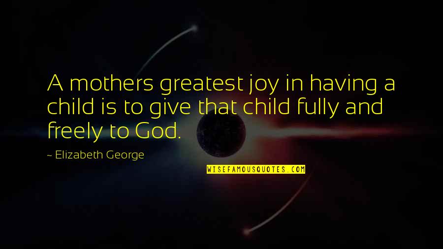 Child Free Quotes By Elizabeth George: A mothers greatest joy in having a child