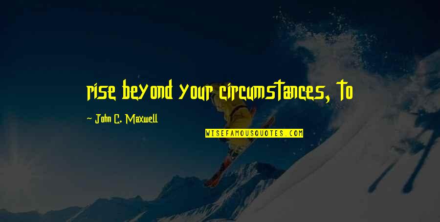 Child Going To University Quotes By John C. Maxwell: rise beyond your circumstances, to
