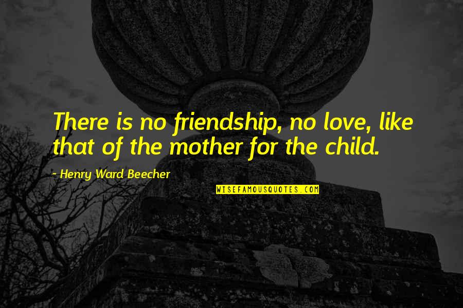 Child Love Mother Quotes By Henry Ward Beecher: There is no friendship, no love, like that