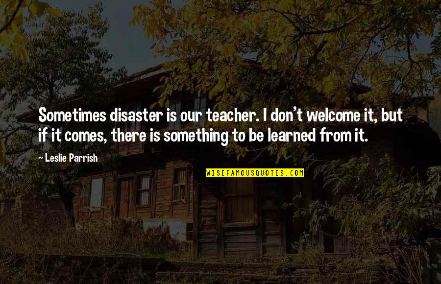 Child Rearing Advice Quotes By Leslie Parrish: Sometimes disaster is our teacher. I don't welcome