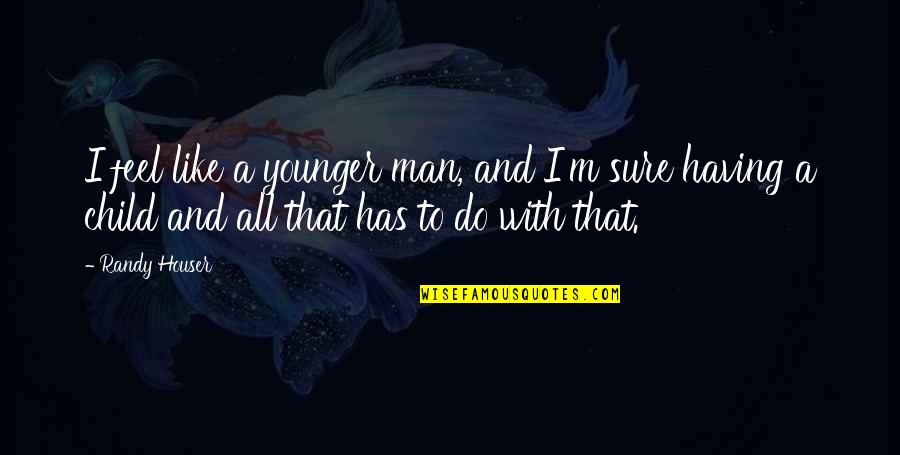 Child To Man Quotes By Randy Houser: I feel like a younger man, and I'm