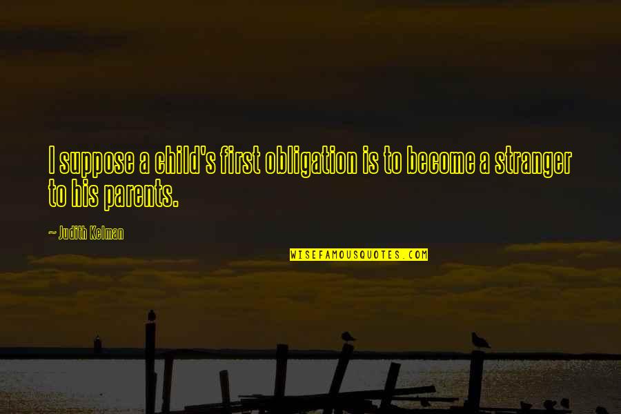 Child To Parents Quotes By Judith Kelman: I suppose a child's first obligation is to