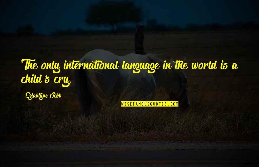 Child Your Cry Quotes By Eglantyne Jebb: The only international language in the world is Child Your Cry Quotes By Eglantyne Jebb: The only international language in the world is