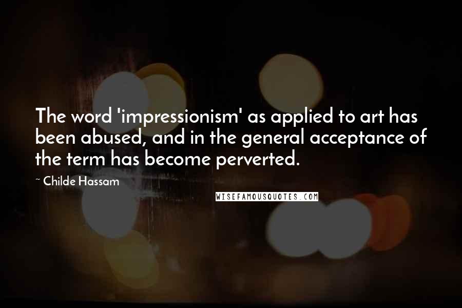 Childe Hassam quotes: The word 'impressionism' as applied to art has been abused, and in the general acceptance of the term has become perverted.