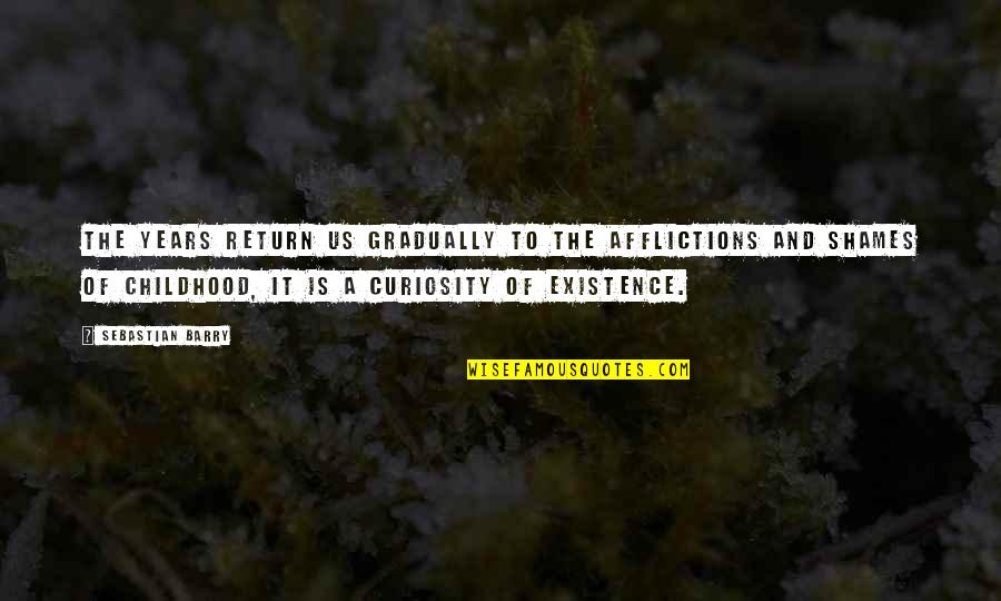 Childhood Years Quotes By Sebastian Barry: The years return us gradually to the afflictions Childhood Years Quotes By Sebastian Barry: The years return us gradually to the afflictions