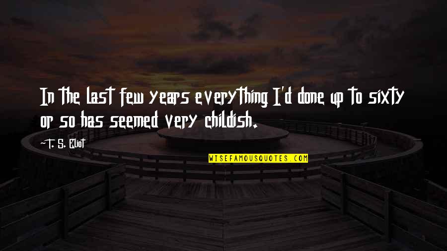Childish Quotes By T. S. Eliot: In the last few years everything I'd done