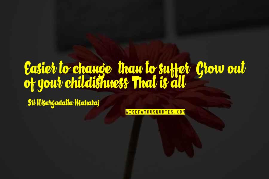 Childishness Quotes By Sri Nisargadatta Maharaj: Easier to change, than to suffer. Grow out