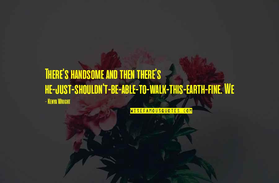 Childlessness Overcome Quotes By Kenya Wright: There's handsome and then there's he-just-shouldn't-be-able-to-walk-this-earth-fine. We