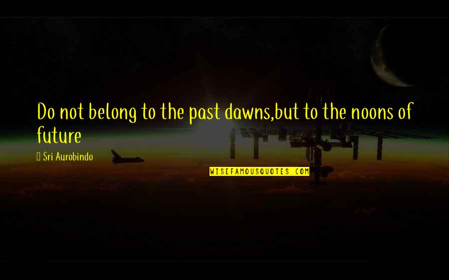 Children By Kahlil Gibran Quotes By Sri Aurobindo: Do not belong to the past dawns,but to Children By Kahlil Gibran Quotes By Sri Aurobindo: Do not belong to the past dawns,but to