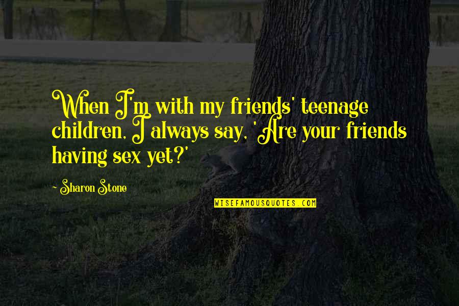 Children Having Sex Quotes By Sharon Stone: When I'm with my friends' teenage children, I