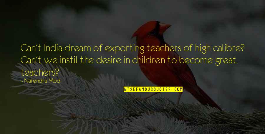Children In Education Quotes By Narendra Modi: Can't India dream of exporting teachers of high Children In Education Quotes By Narendra Modi: Can't India dream of exporting teachers of high