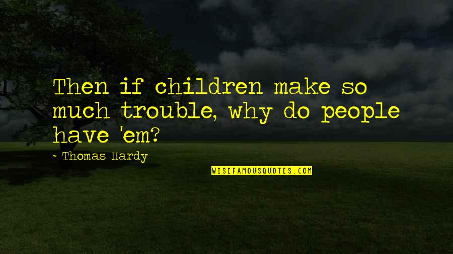 Children In Trouble Quotes By Thomas Hardy: Then if children make so much trouble, why