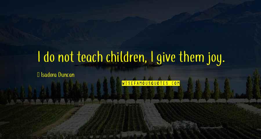 Children Not Quotes By Isadora Duncan: I do not teach children, I give them Children Not Quotes By Isadora Duncan: I do not teach children, I give them