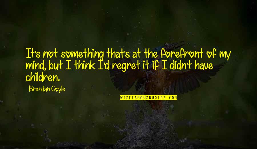 Children Of The Mind Quotes By Brendan Coyle: It's not something that's at the forefront of Children Of The Mind Quotes By Brendan Coyle: It's not something that's at the forefront of