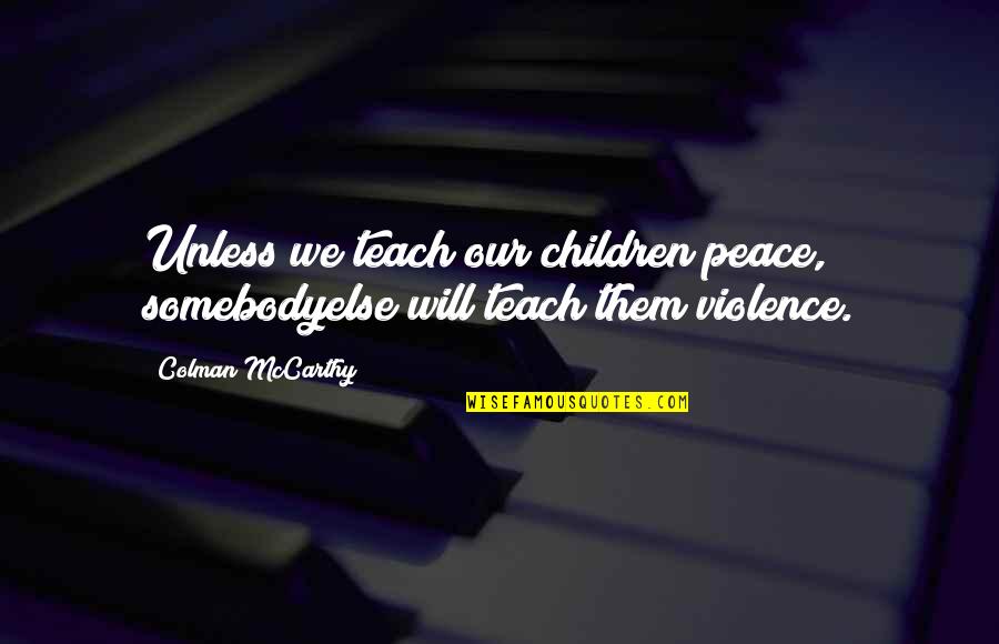 Children's Education Quotes By Colman McCarthy: Unless we teach our children peace, somebodyelse will