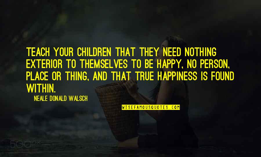 Children's Happiness Quotes By Neale Donald Walsch: Teach your children that they need nothing exterior