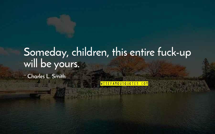 Children's Wisdom Quotes By Charles L. Smith: Someday, children, this entire fuck-up will be yours.