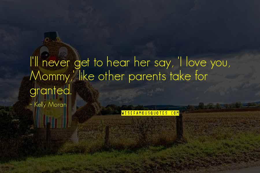 Child's Love For Parents Quotes By Kelly Moran: I'll never get to hear her say, 'I