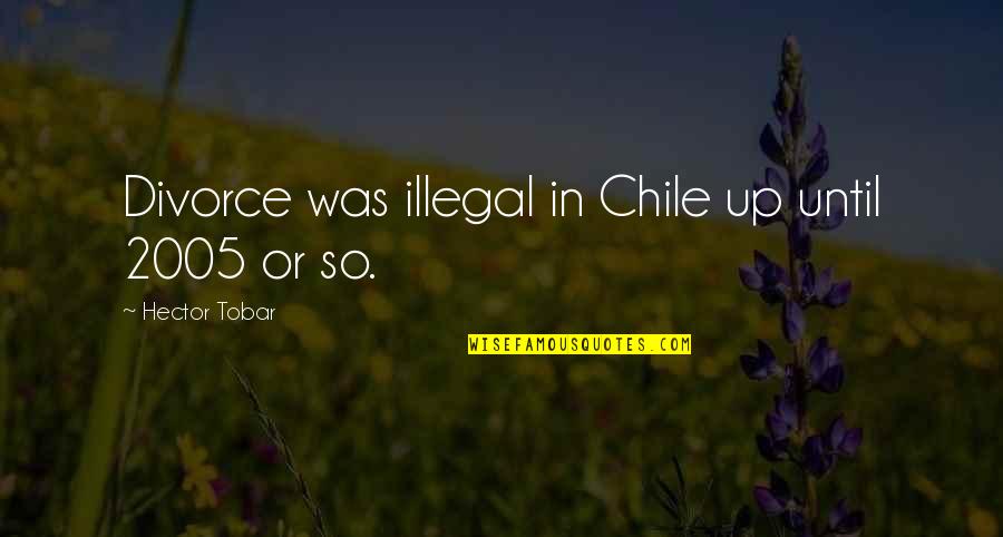 Chile Quotes By Hector Tobar: Divorce was illegal in Chile up until 2005
