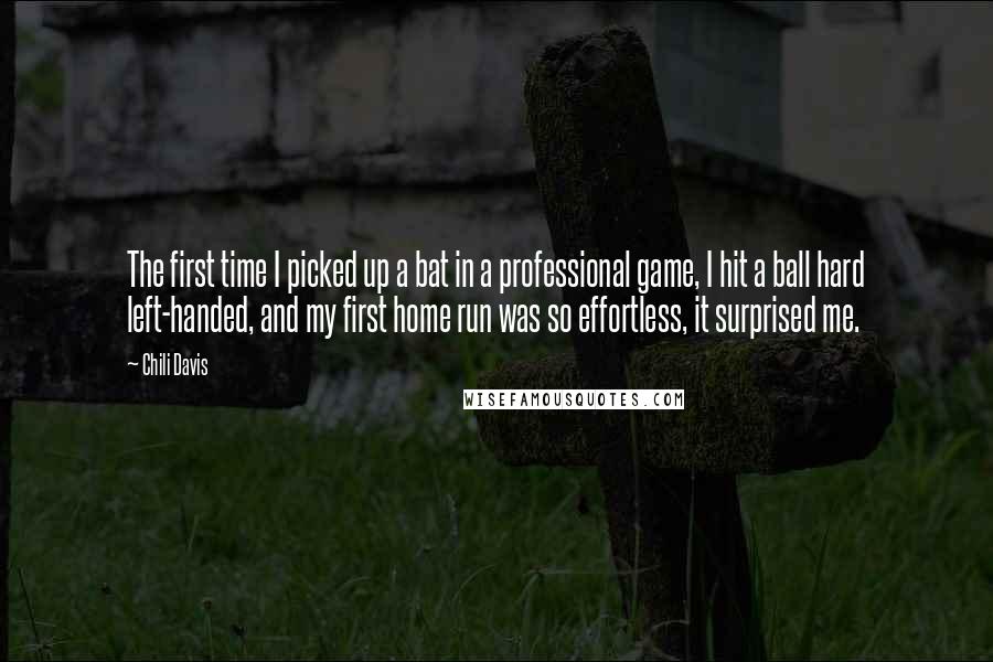 Chili Davis quotes: The first time I picked up a bat in a professional game, I hit a ball hard left-handed, and my first home run was so effortless, it surprised me.