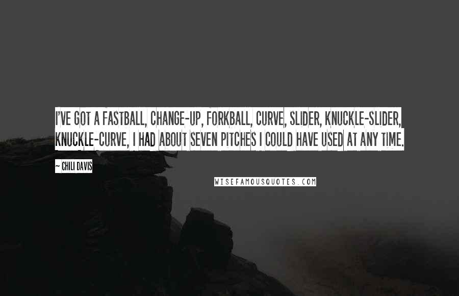 Chili Davis quotes: I've got a fastball, change-up, forkball, curve, slider, knuckle-slider, knuckle-curve, I had about seven pitches I could have used at any time. Chili Davis quotes: I've got a fastball, change-up, forkball, curve, slider, knuckle-slider, knuckle-curve, I had about seven pitches I could have used at any time.