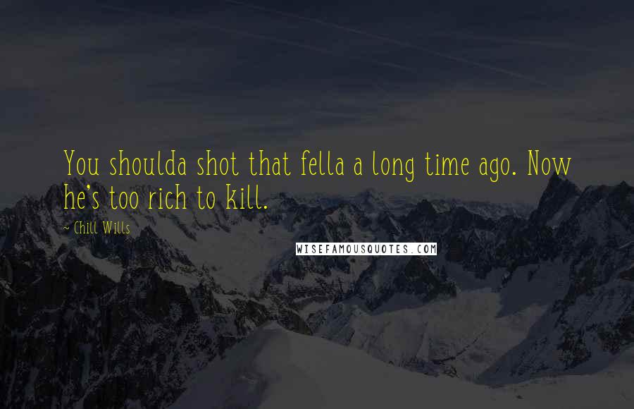 Chill Wills quotes: You shoulda shot that fella a long time ago. Now he's too rich to kill.