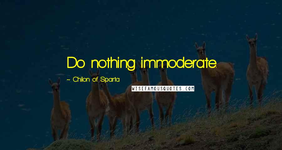 Chilon Of Sparta quotes: Do nothing immoderate.