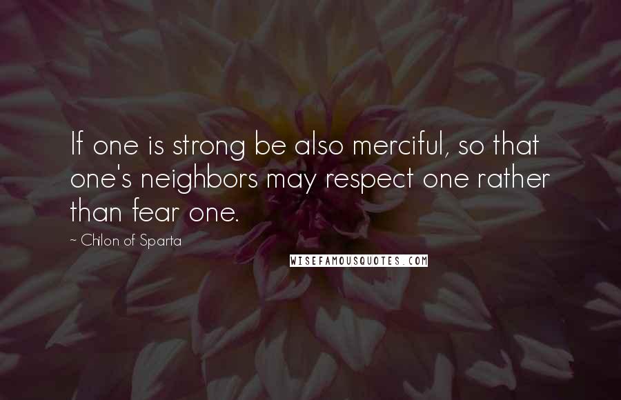 Chilon Of Sparta quotes: If one is strong be also merciful, so that one's neighbors may respect one rather than fear one.